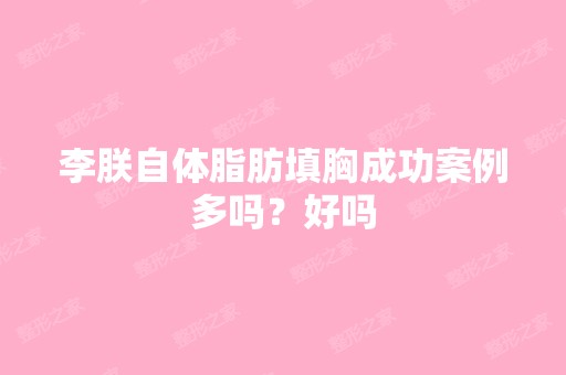 李朕自体脂肪填胸成功案例多吗？好吗