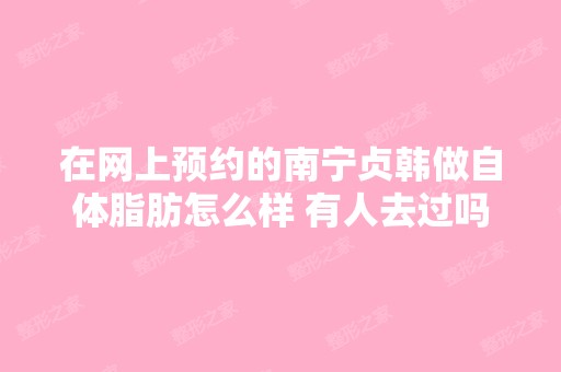 在网上预约的南宁贞韩做自体脂肪怎么样 有人去过吗...