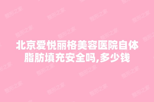 北京爱悦丽格美容医院自体脂肪填充安全吗,多少钱