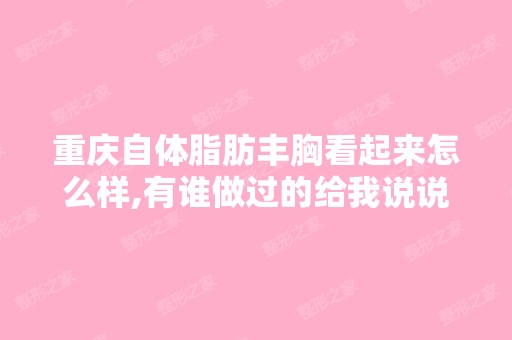 重庆自体脂肪丰胸看起来怎么样,有谁做过的给我说说吧,谢谢了！