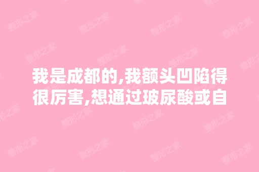 我是成都的,我额头凹陷得很厉害,想通过玻尿酸或自体脂肪隆额部,...