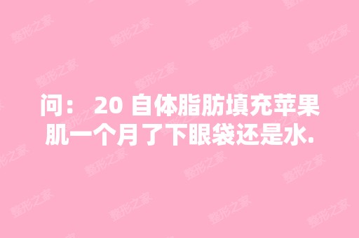 问： 20 自体脂肪填充苹果肌一个月了下眼袋还是水...