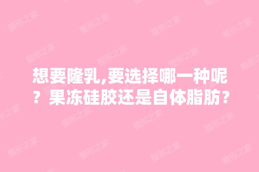 想要隆乳,要选择哪一种呢？果冻硅胶还是自体脂肪？ 果冻硅胶跟自体...