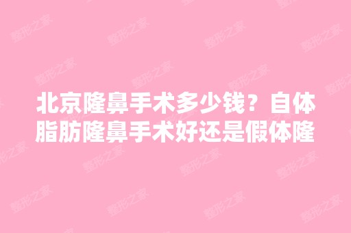 北京隆鼻手术多少钱？自体脂肪隆鼻手术好还是假体隆鼻手术好,哪家...