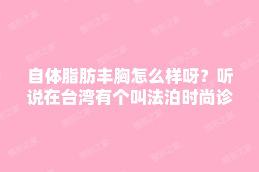 自体脂肪丰胸怎么样呀？听说在台湾有个叫法泊时尚诊所的还不错？