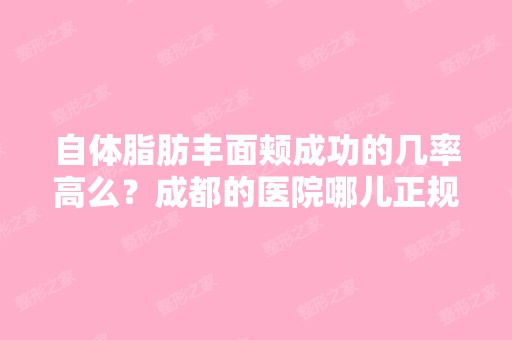 自体脂肪丰面颊成功的几率高么？成都的医院哪儿正规？