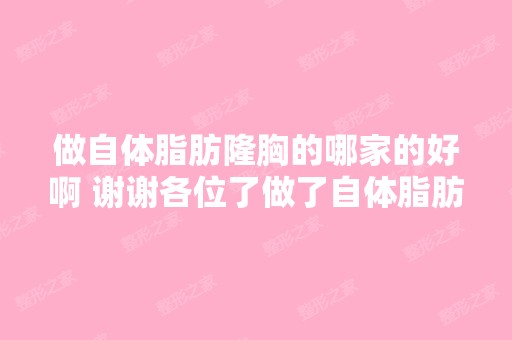 做自体脂肪隆胸的哪家的好啊 谢谢各位了做了自体脂肪隆胸