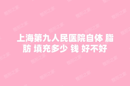 上海第九人民医院自体 脂肪 填充多少 钱 好不好