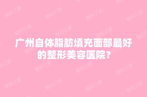 广州自体脂肪填充面部比较好的整形美容医院？