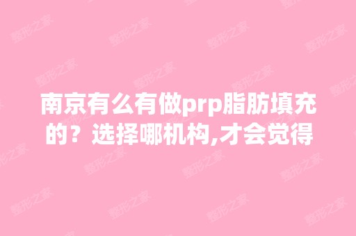 南京有么有做prp脂肪填充的？选择哪机构,才会觉得更好些？ - 搜狗问...