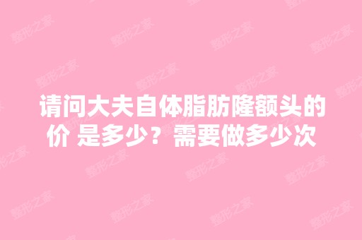 请问大夫自体脂肪隆额头的价 是多少？需要做多少次？要住院吗？