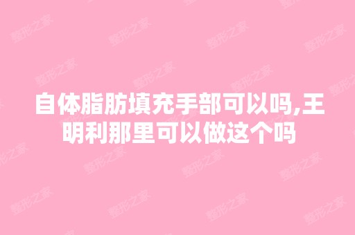 自体脂肪填充手部可以吗,王明利那里可以做这个吗