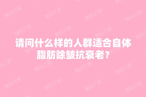 请问什么样的人群适合自体脂肪除皱抗衰老？