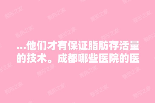 ...他们才有保证脂肪存活量的技术。成都哪些医院的医生对自体脂肪研...