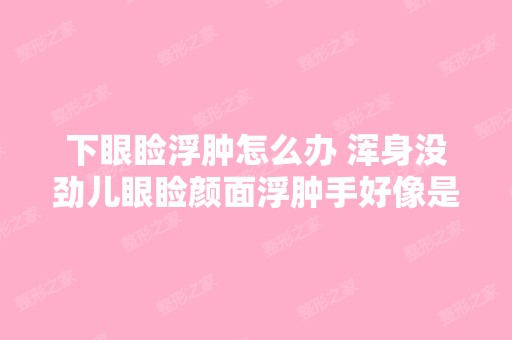 下眼睑浮肿怎么办 浑身没劲儿眼睑颜面浮肿手好像是...