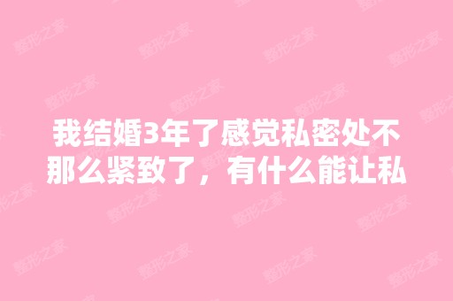 我结婚3年了感觉私密处不那么紧致了，有什么能让私...