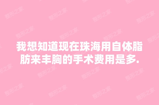 我想知道现在珠海用自体脂肪来丰胸的手术费用是多...