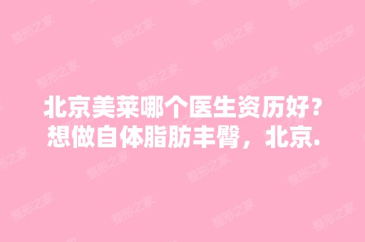 北京美莱哪个医生资历好？想做自体脂肪丰臀，北京...