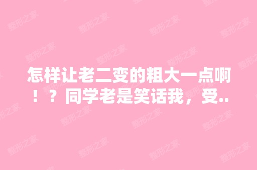 怎样让老二变的粗大一点啊！？同学老是笑话我，受...