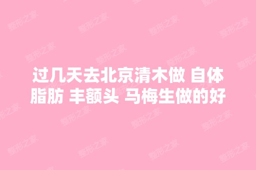 过几天去北京清木做 自体脂肪 丰额头 马梅生做的好...