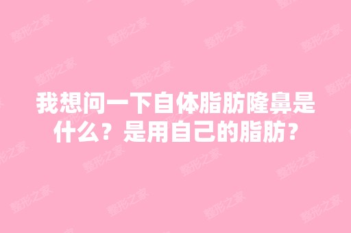 我想问一下自体脂肪隆鼻是什么？是用自己的脂肪？