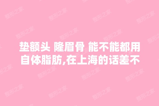 垫额头 隆眉骨 能不能都用自体脂肪,在上海的话差不多多少钱