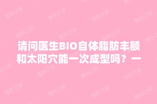 请问医生BIO自体脂肪丰额和太阳穴能一次成型吗？一般什么价格呢？