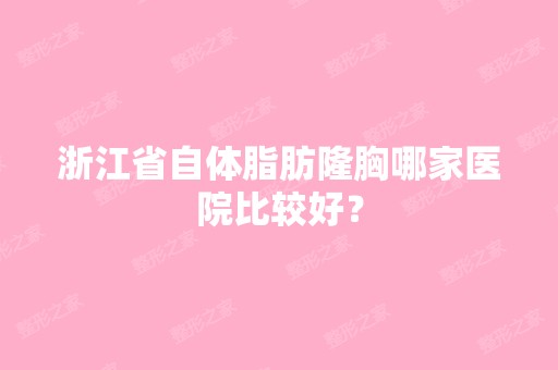 浙江省自体脂肪隆胸哪家医院比较好？