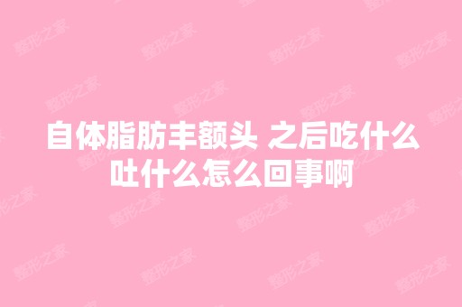 自体脂肪丰额头 之后吃什么吐什么怎么回事啊