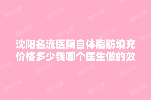 沈阳名流医院自体脂肪填充价格多少钱哪个医生做的效果比较好啊