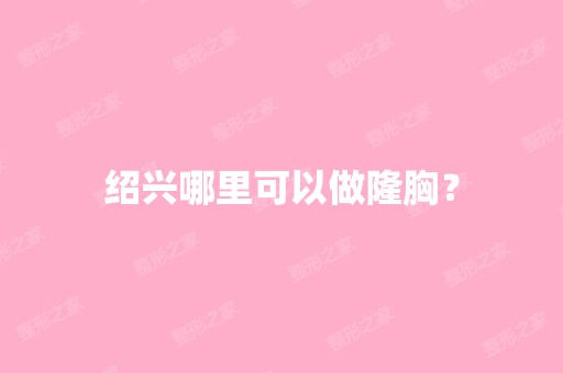 绍兴哪里可以做隆胸？