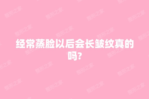 经常蒸脸以后会长皱纹真的吗?