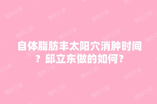 自体脂肪丰太阳穴消肿时间？邱立东做的如何？