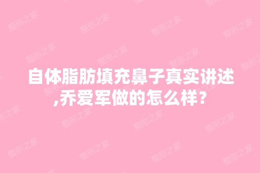 自体脂肪填充鼻子真实讲述,乔爱军做的怎么样？