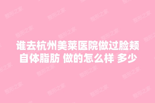 谁去杭州美莱医院做过脸颊自体脂肪 做的怎么样 多少钱