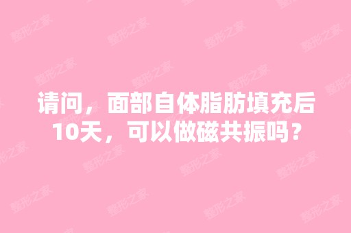 请问，面部自体脂肪填充后10天，可以做磁共振吗？