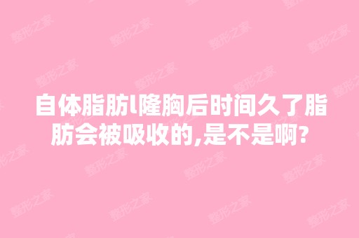 自体脂肪l隆胸后时间久了脂肪会被吸收的,是不是啊?