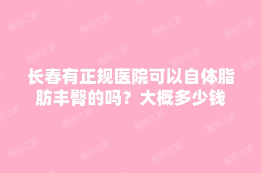 长春有正规医院可以自体脂肪丰臀的吗？大概多少钱