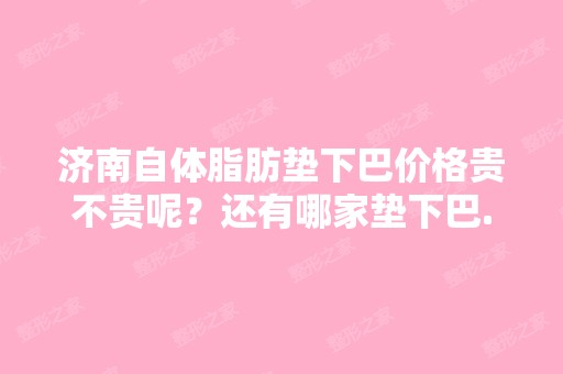 济南自体脂肪垫下巴价格贵不贵呢？还有哪家垫下巴...