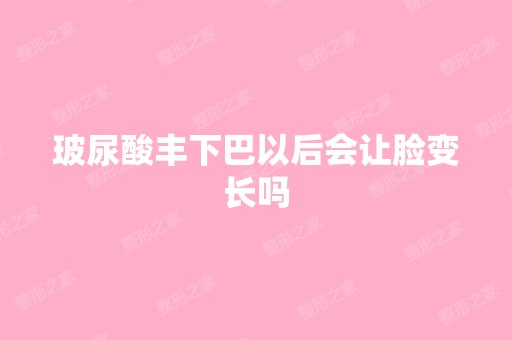 玻尿酸丰下巴以后会让脸变长吗