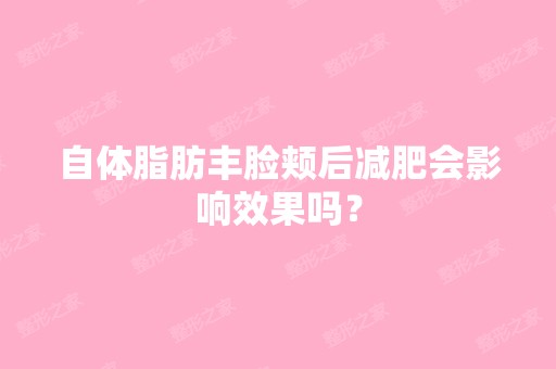 自体脂肪丰脸颊后减肥会影响效果吗？