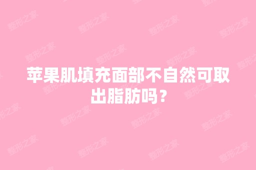 苹果肌填充面部不自然可取出脂肪吗？