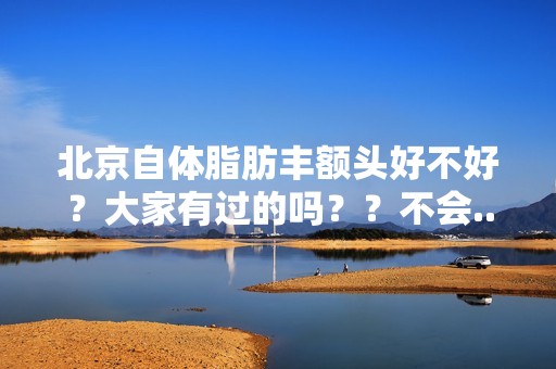 北京自体脂肪丰额头好不好？大家有过的吗？？不会...