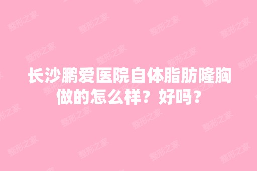 长沙鹏爱医院自体脂肪隆胸做的怎么样？好吗？