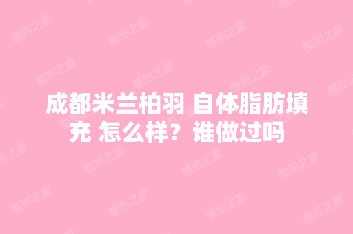 成都米兰柏羽 自体脂肪填充 怎么样？谁做过吗