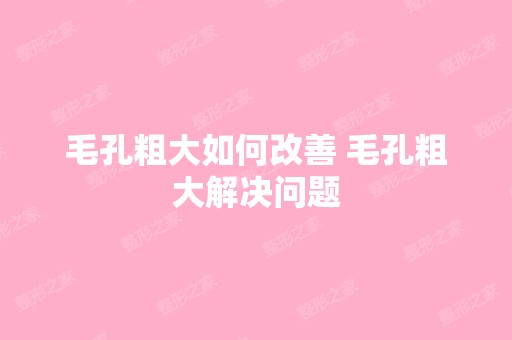 毛孔粗大如何改善 毛孔粗大解决问题