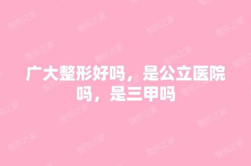 广大整形好吗，是公立医院吗，是三甲吗