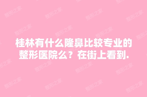 桂林有什么隆鼻比较专业的整形医院么？在街上看到...