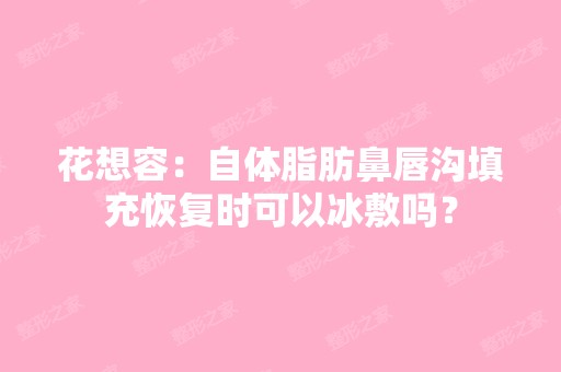 花想容：自体脂肪鼻唇沟填充恢复时可以冰敷吗？