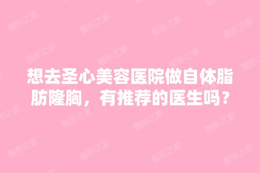 想去圣心美容医院做自体脂肪隆胸，有推荐的医生吗？